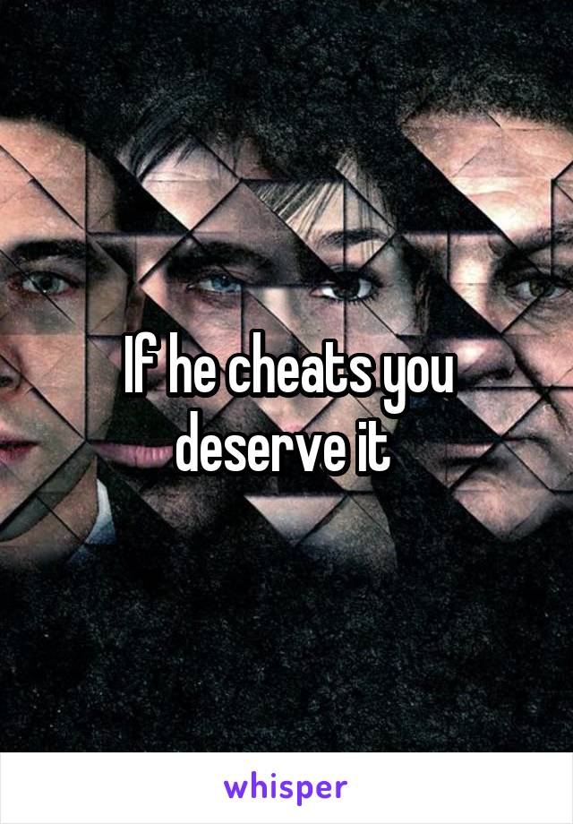 If he cheats you deserve it 