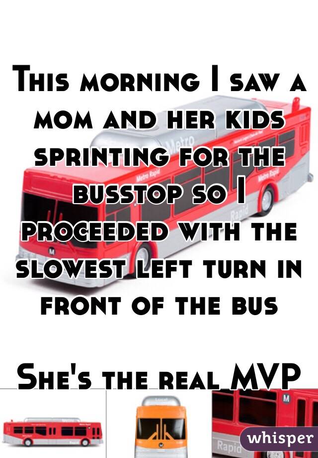 This morning I saw a mom and her kids sprinting for the busstop so I proceeded with the slowest left turn in front of the bus 

She's the real MVP