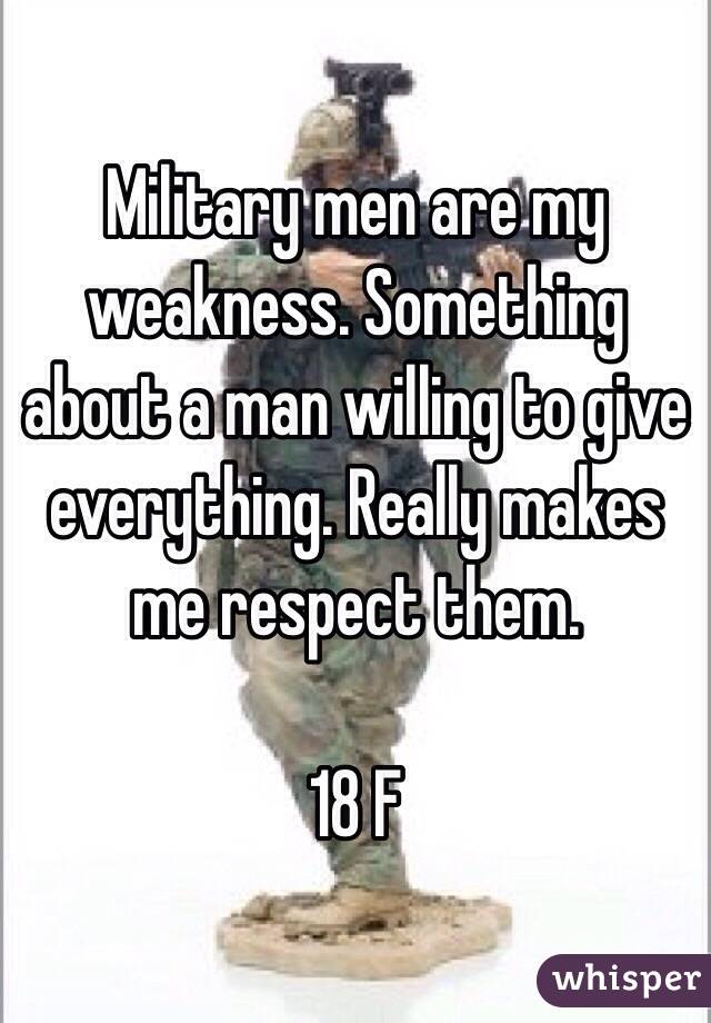 Military men are my weakness. Something about a man willing to give everything. Really makes me respect them. 

18 F