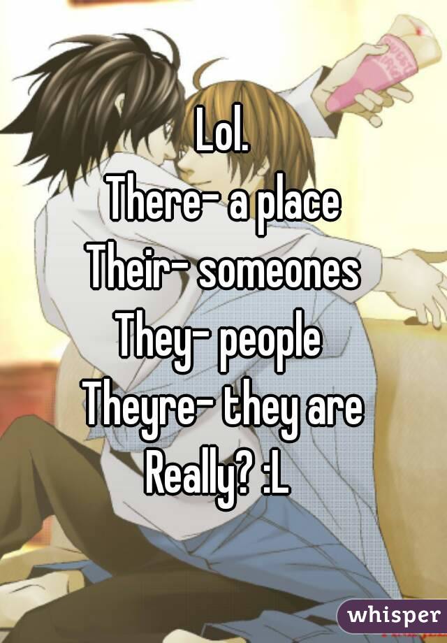 Lol.
There- a place
Their- someones
They- people 
Theyre- they are
Really? :L 
