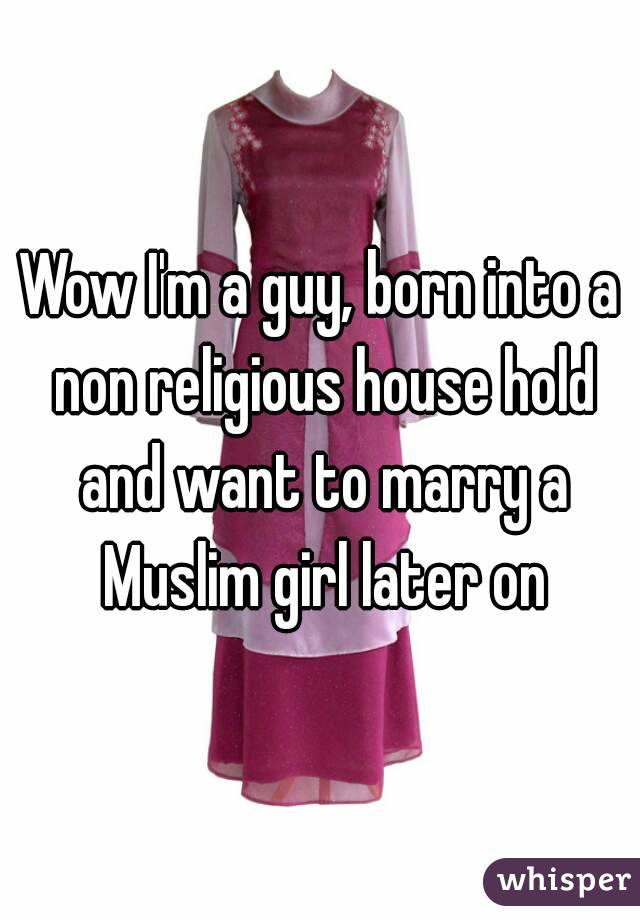 Wow I'm a guy, born into a non religious house hold and want to marry a Muslim girl later on