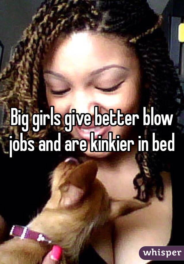 Big girls give better blow jobs and are kinkier in bed