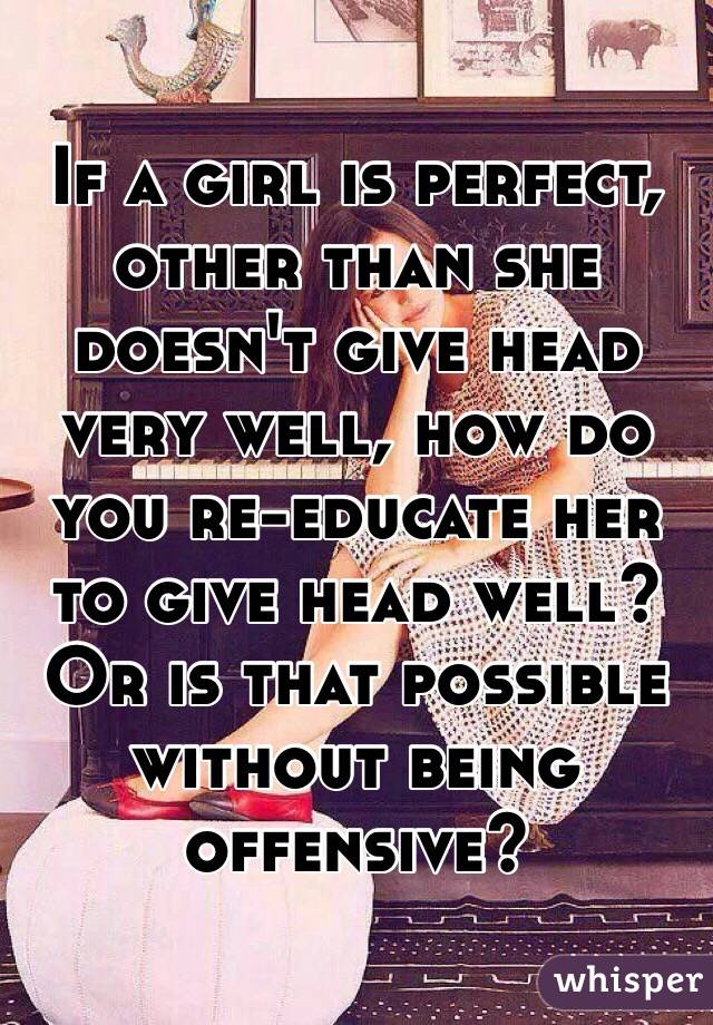If a girl is perfect, other than she doesn't give head very well, how do you re-educate her to give head well?
Or is that possible without being offensive?