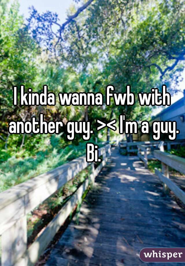 I kinda wanna fwb with another guy. >< I'm a guy. Bi.