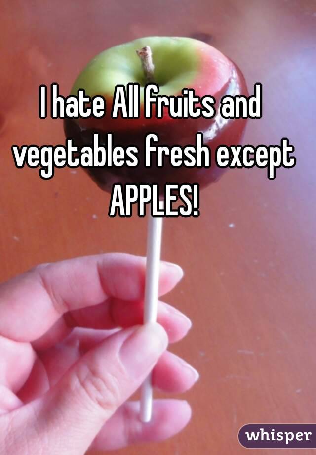 I hate All fruits and vegetables fresh except APPLES!