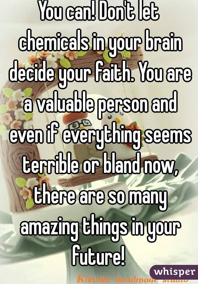 You can! Don't let chemicals in your brain decide your faith. You are a valuable person and even if everything seems terrible or bland now, there are so many amazing things in your future! 