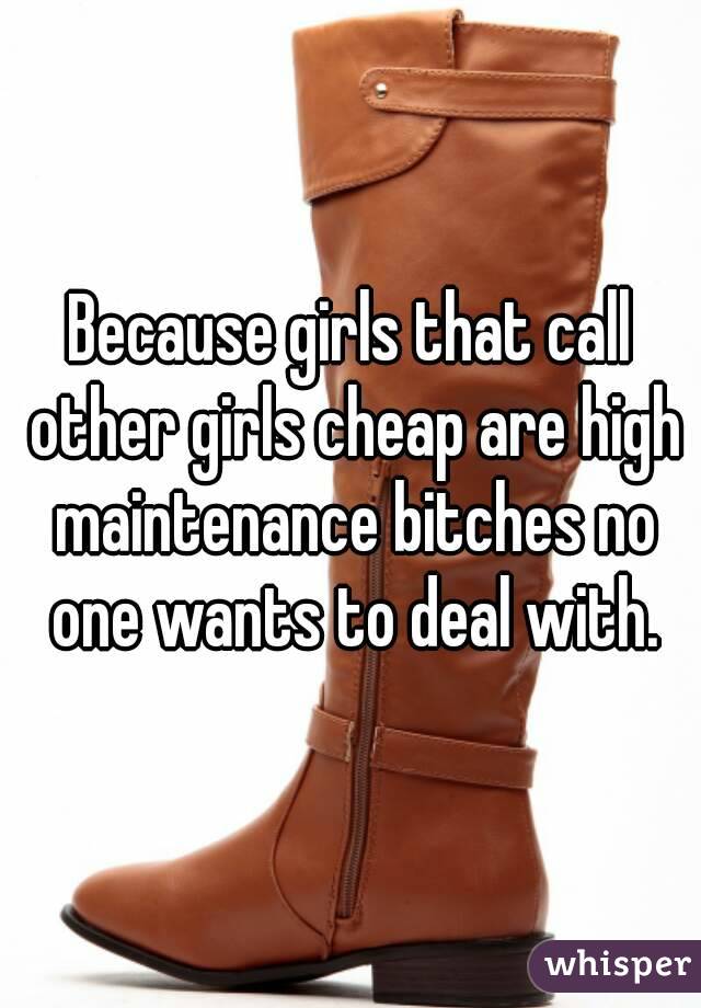 Because girls that call other girls cheap are high maintenance bitches no one wants to deal with.