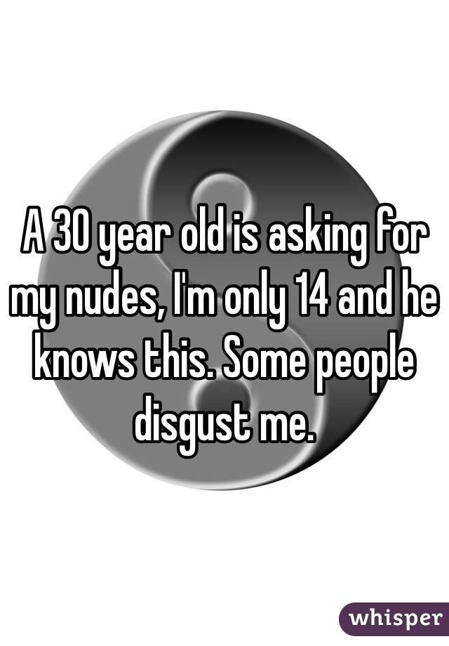 A 30 year old is asking for my nudes, I'm only 14 and he knows this. Some people disgust me.