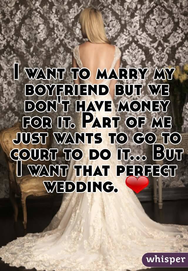 I want to marry my boyfriend but we don't have money for it. Part of me just wants to go to court to do it... But I want that perfect wedding. ❤