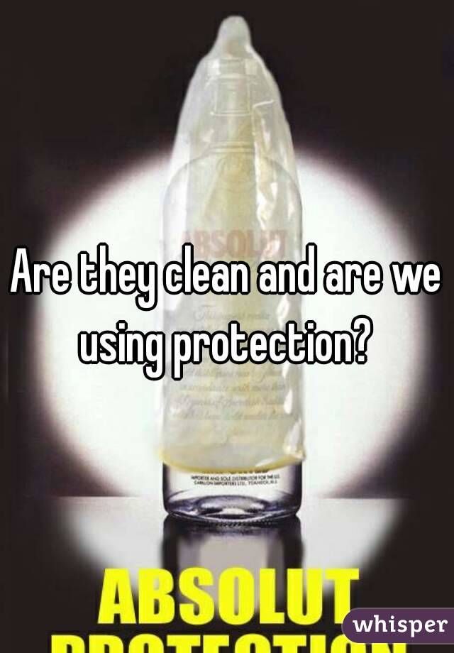 Are they clean and are we using protection? 