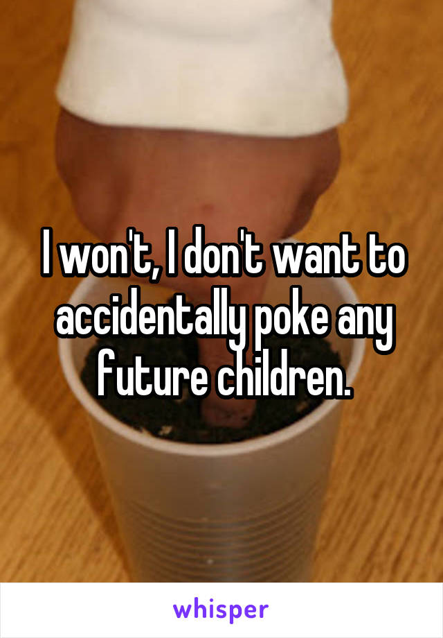 I won't, I don't want to accidentally poke any future children.