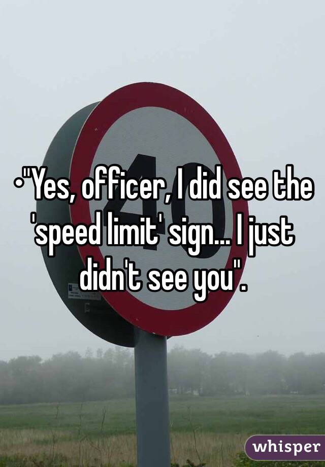 •"Yes, officer, I did see the 'speed limit' sign... I just didn't see you".