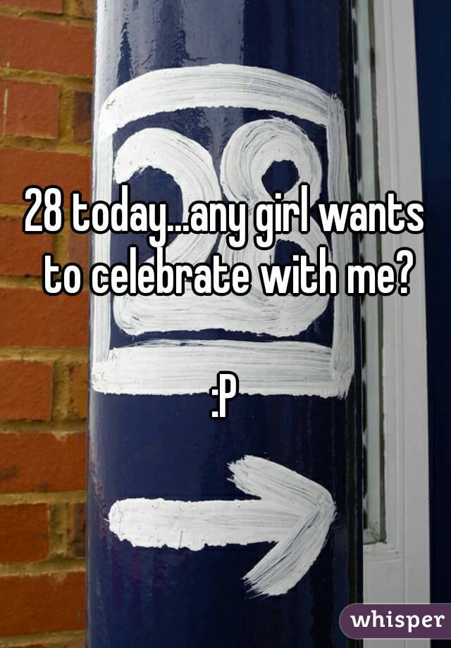 28 today...any girl wants to celebrate with me?

:P