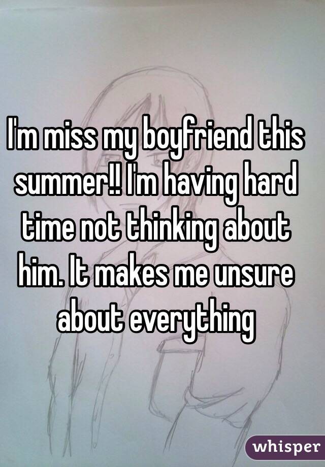 I'm miss my boyfriend this summer!! I'm having hard time not thinking about him. It makes me unsure about everything