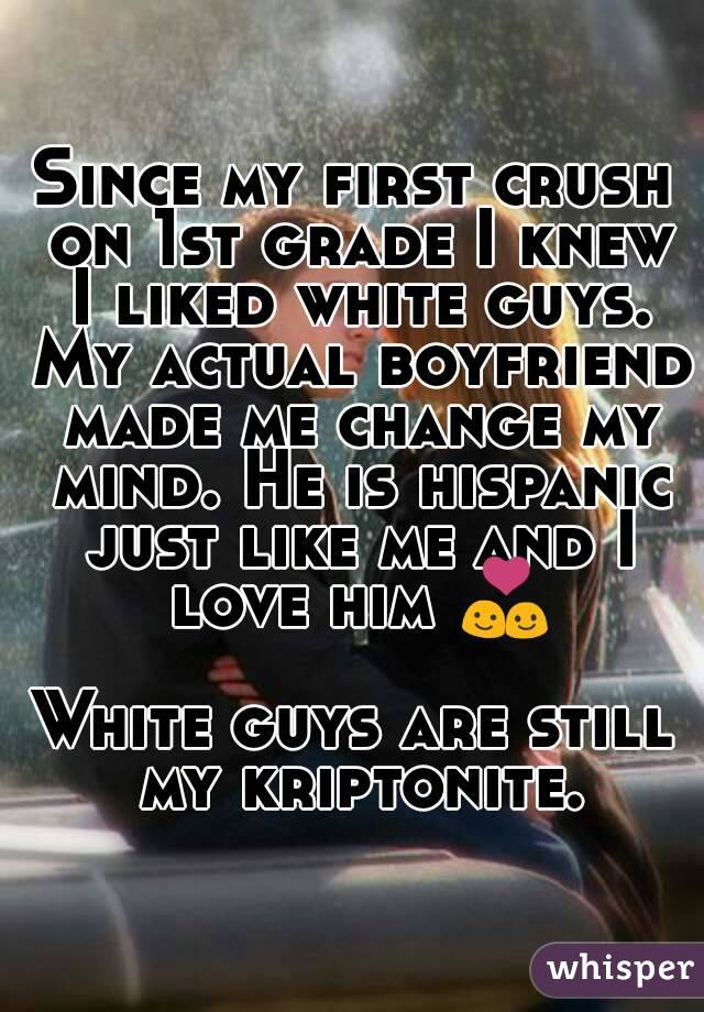 Since my first crush on 1st grade I knew I liked white guys. My actual boyfriend made me change my mind. He is hispanic just like me and I love him 💑

White guys are still my kriptonite.