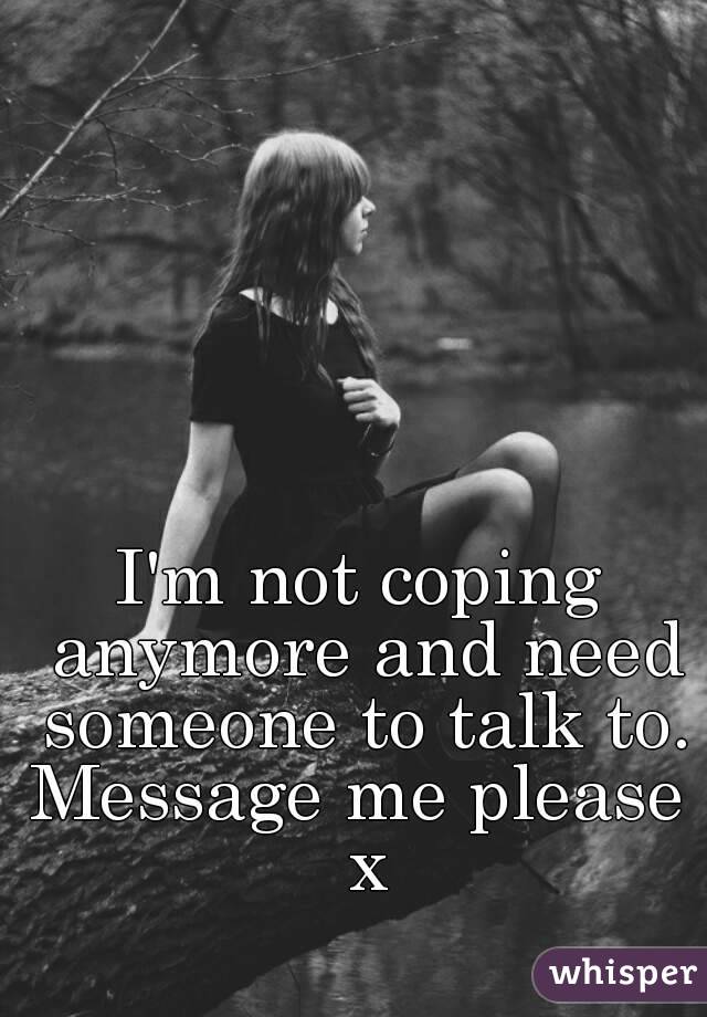 I'm not coping anymore and need someone to talk to.
Message me please x
