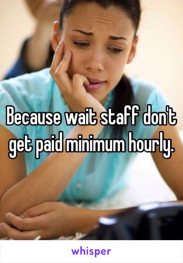 Because wait staff don't get paid minimum hourly.