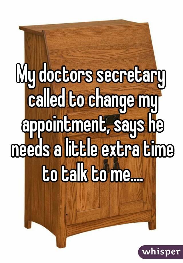 My doctors secretary called to change my appointment, says he needs a little extra time to talk to me....