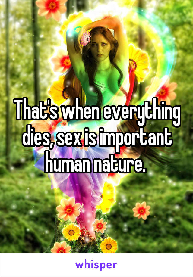 That's when everything dies, sex is important human nature. 