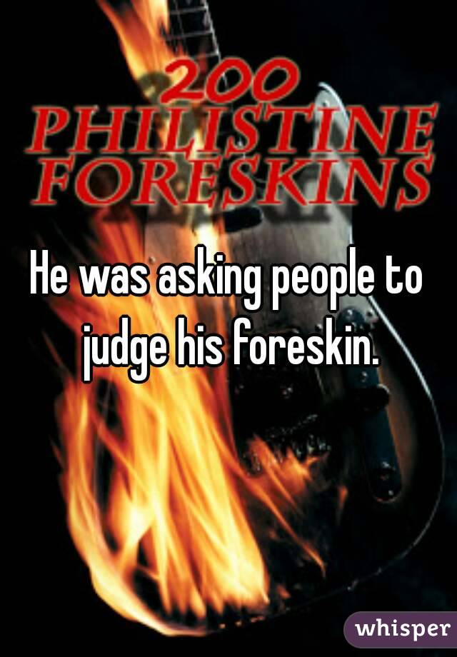 He was asking people to judge his foreskin.
