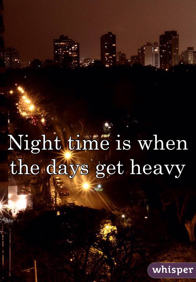 Night time is when the days get heavy