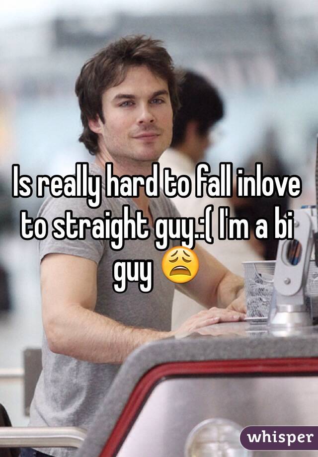 Is really hard to fall inlove to straight guy.:( I'm a bi guy 😩