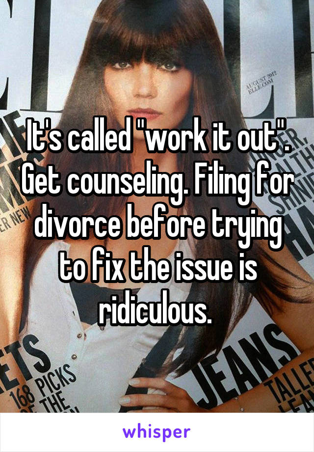 It's called "work it out". Get counseling. Filing for divorce before trying to fix the issue is ridiculous. 