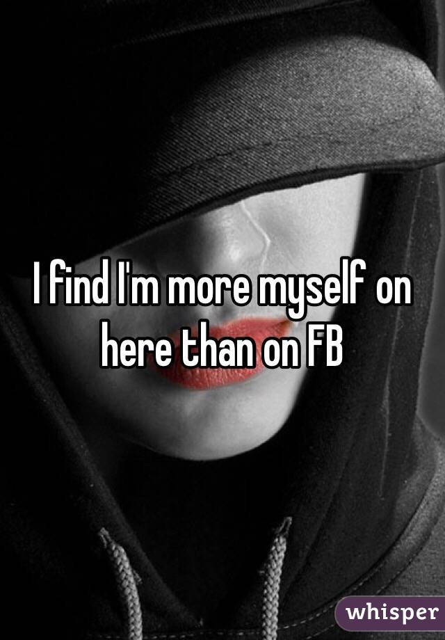 I find I'm more myself on here than on FB 