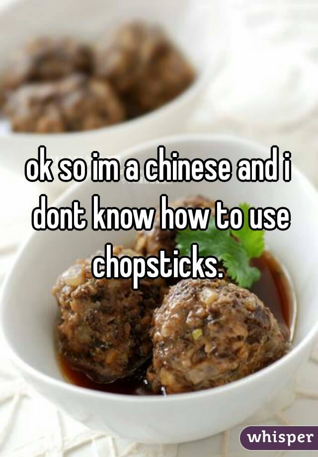 ok so im a chinese and i dont know how to use chopsticks. 