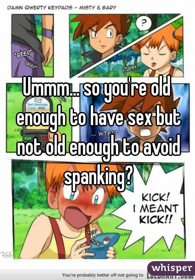 Ummm... so you're old enough to have sex but not old enough to avoid spanking?
