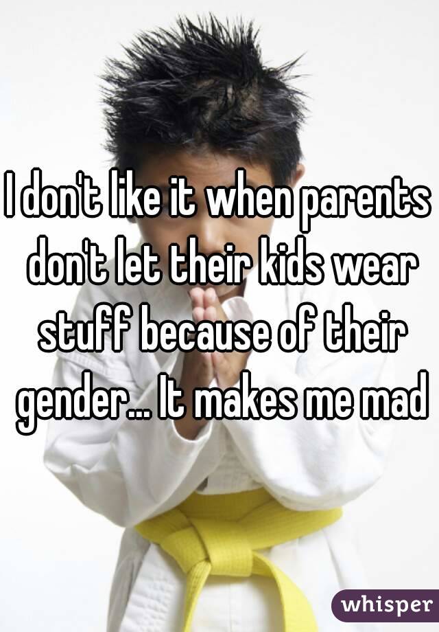 I don't like it when parents don't let their kids wear stuff because of their gender... It makes me mad