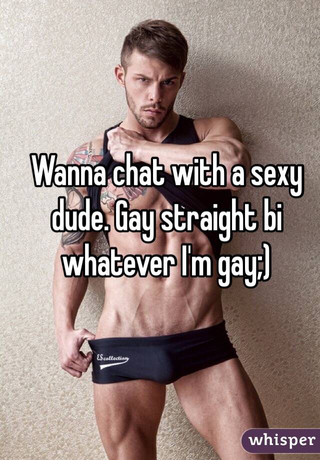 Wanna chat with a sexy dude. Gay straight bi whatever I'm gay;) 