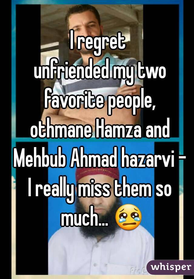 I regret 
unfriended my two favorite people, 
 othmane Hamza and 
 Mehbub Ahmad hazarvi - 
I really miss them so much... 😢 