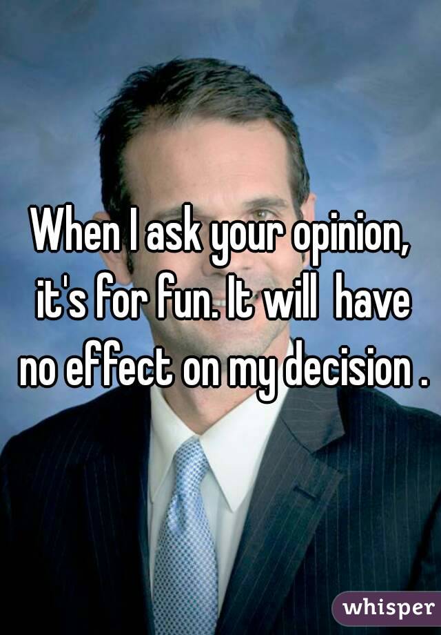 When I ask your opinion, it's for fun. It will  have no effect on my decision .