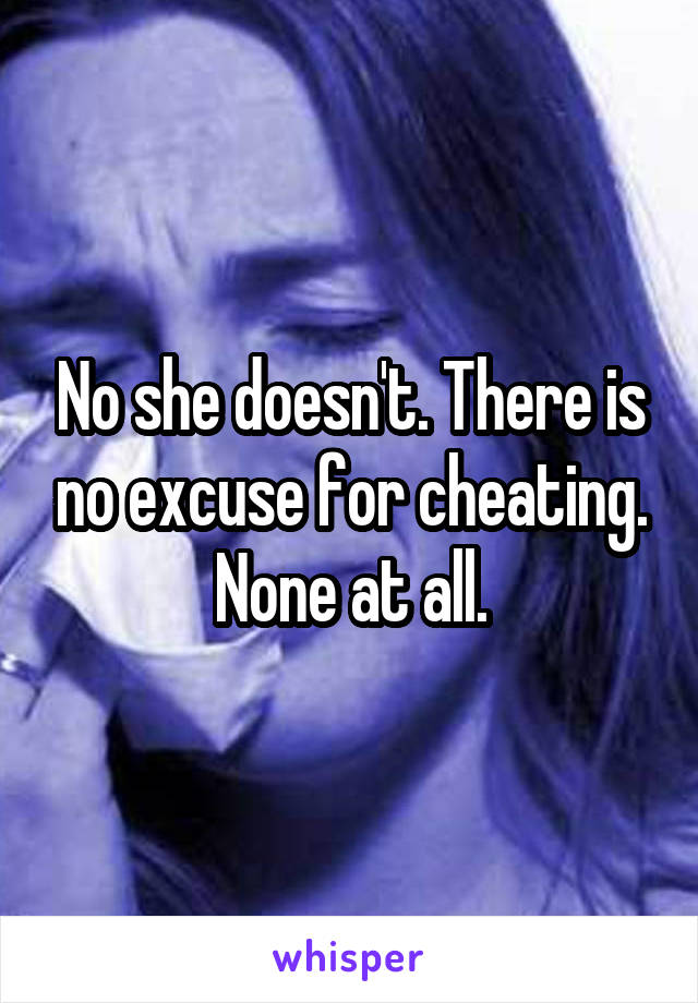 No she doesn't. There is no excuse for cheating. None at all.