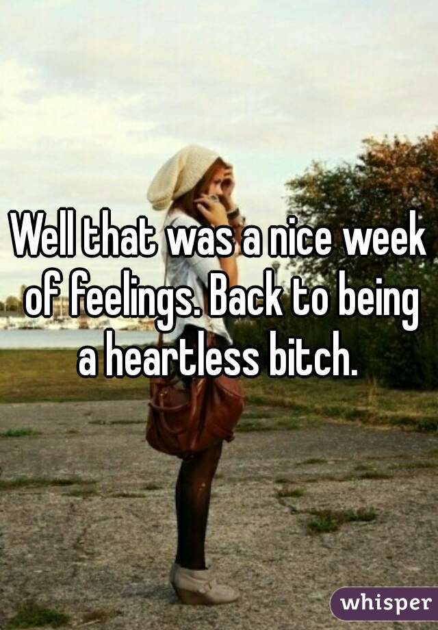 Well that was a nice week of feelings. Back to being a heartless bitch. 