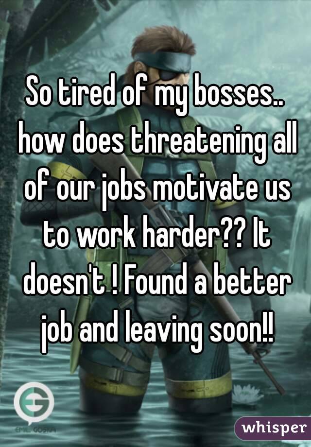 So tired of my bosses.. how does threatening all of our jobs motivate us to work harder?? It doesn't ! Found a better job and leaving soon!!