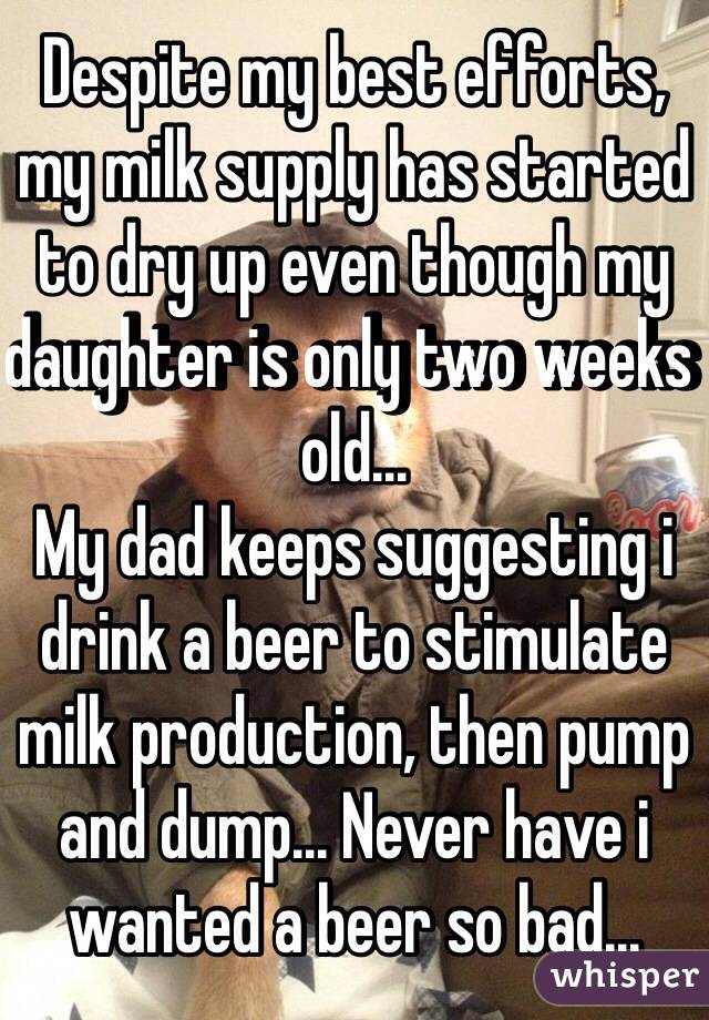 Despite my best efforts, my milk supply has started to dry up even though my daughter is only two weeks old...
My dad keeps suggesting i drink a beer to stimulate milk production, then pump and dump... Never have i wanted a beer so bad...