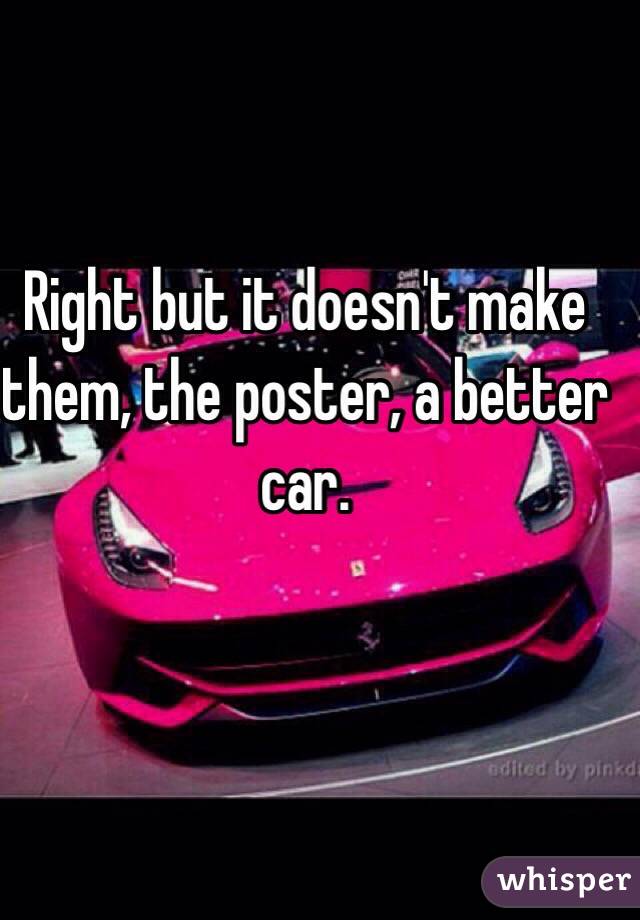 Right but it doesn't make them, the poster, a better car. 