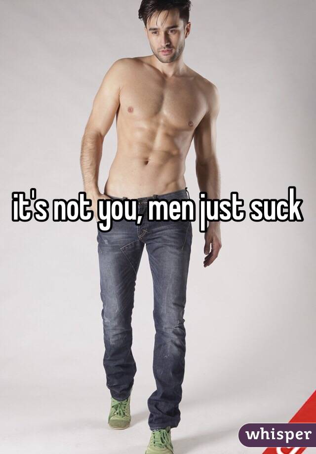 it's not you, men just suck 
