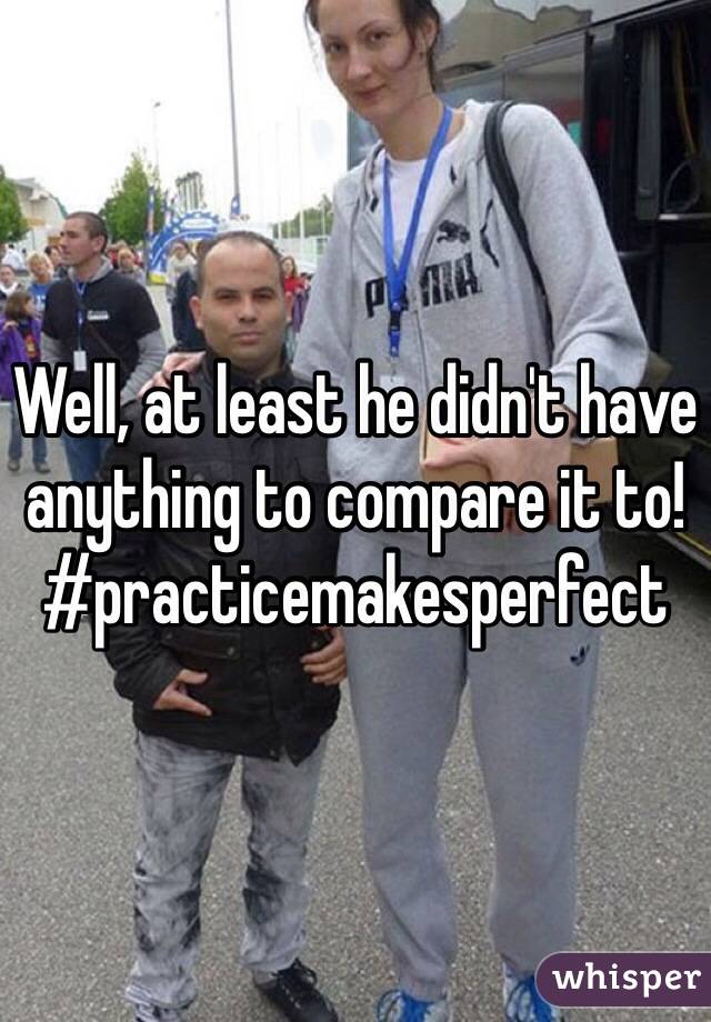 Well, at least he didn't have anything to compare it to! #practicemakesperfect
