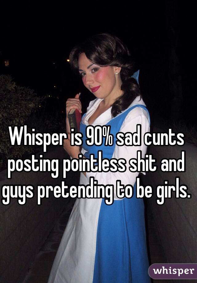 Whisper is 90% sad cunts posting pointless shit and guys pretending to be girls.