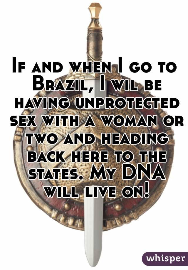 If and when I go to Brazil, I wil be having unprotected sex with a woman or two and heading back here to the states. My DNA will live on!