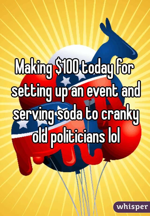 Making $100 today for setting up an event and serving soda to cranky old politicians lol
