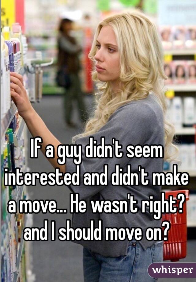 If a guy didn't seem interested and didn't make a move... He wasn't right? and I should move on?