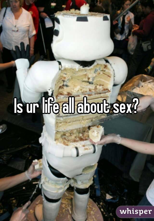 Is ur life all about sex?