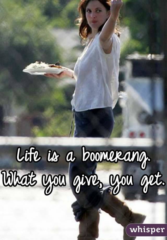 Life is a boomerang.
What you give, you get.