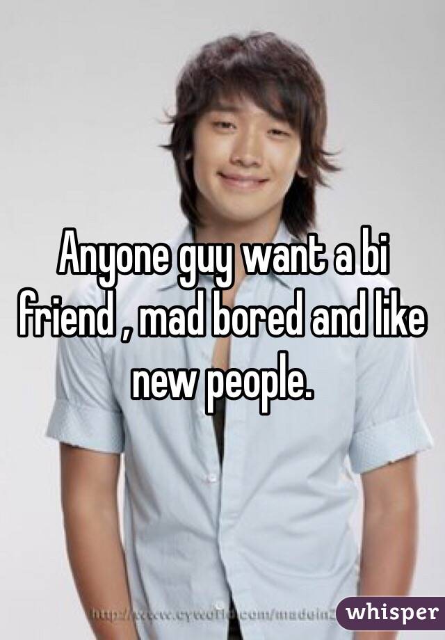 Anyone guy want a bi friend , mad bored and like new people.