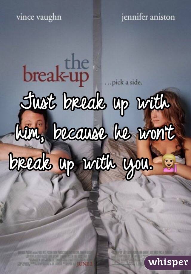 Just break up with him, because he won't break up with you. 💁🏼 
