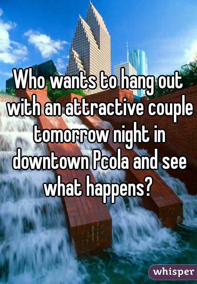 Who wants to hang out with an attractive couple tomorrow night in downtown Pcola and see what happens? 